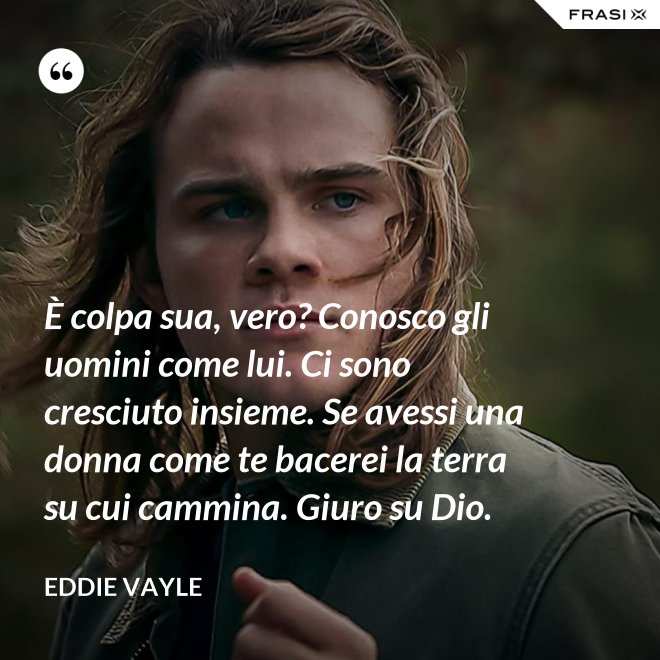 È colpa sua, vero? Conosco gli uomini come lui. Ci sono cresciuto insieme. Se avessi una donna come te bacerei la terra su cui cammina. Giuro su Dio. - Eddie Vayle