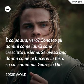 È colpa sua, vero? Conosco gli uomini come lui. Ci sono cresciuto insieme. Se avessi una donna come te bacerei la terra su cui cammina. Giuro su Dio. - Eddie Vayle