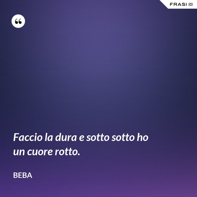Faccio la dura e sotto sotto ho un cuore rotto. - Beba