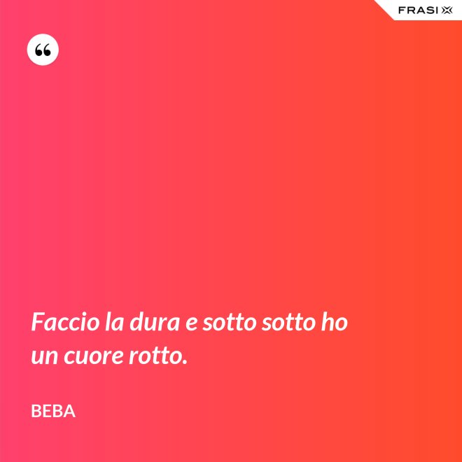 Faccio la dura e sotto sotto ho un cuore rotto. - Beba