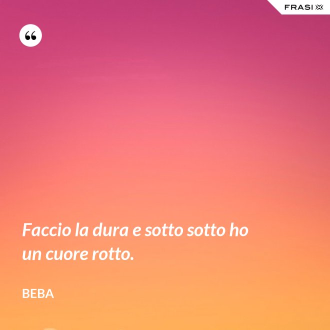 Faccio la dura e sotto sotto ho un cuore rotto. - Beba