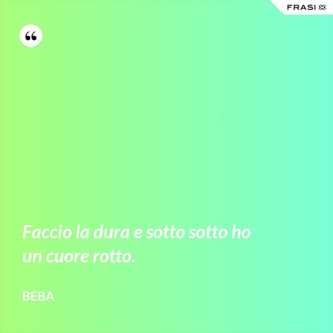 Faccio la dura e sotto sotto ho un cuore rotto. - Beba