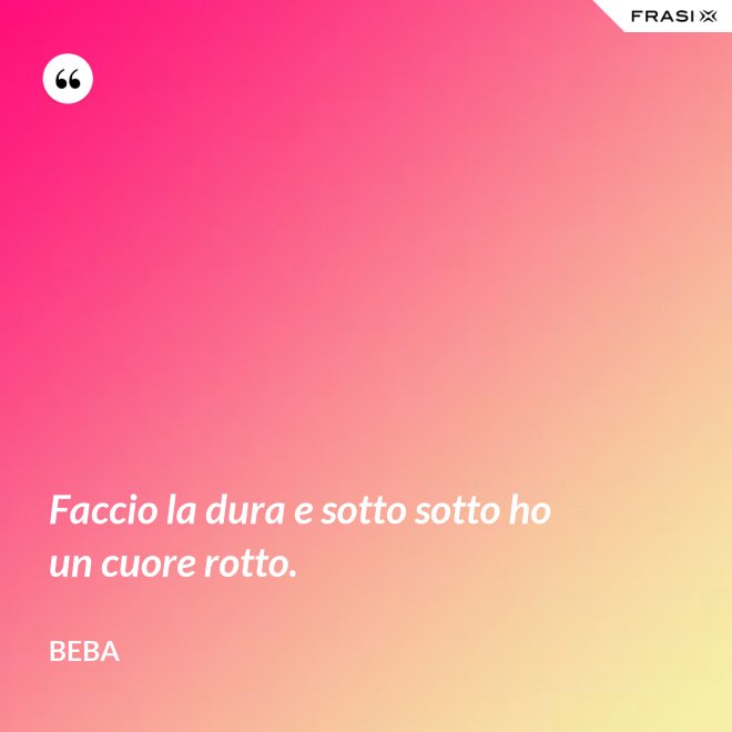 Faccio la dura e sotto sotto ho un cuore rotto. - Beba