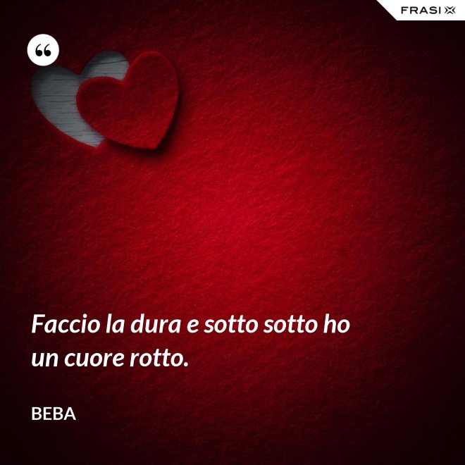 Faccio la dura e sotto sotto ho un cuore rotto. - Beba
