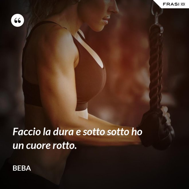 Faccio la dura e sotto sotto ho un cuore rotto. - Beba