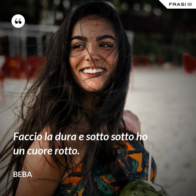 Faccio la dura e sotto sotto ho un cuore rotto. - Beba