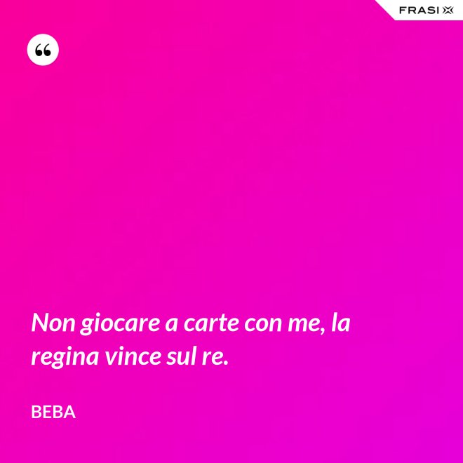 Non giocare a carte con me, la regina vince sul re. - Beba