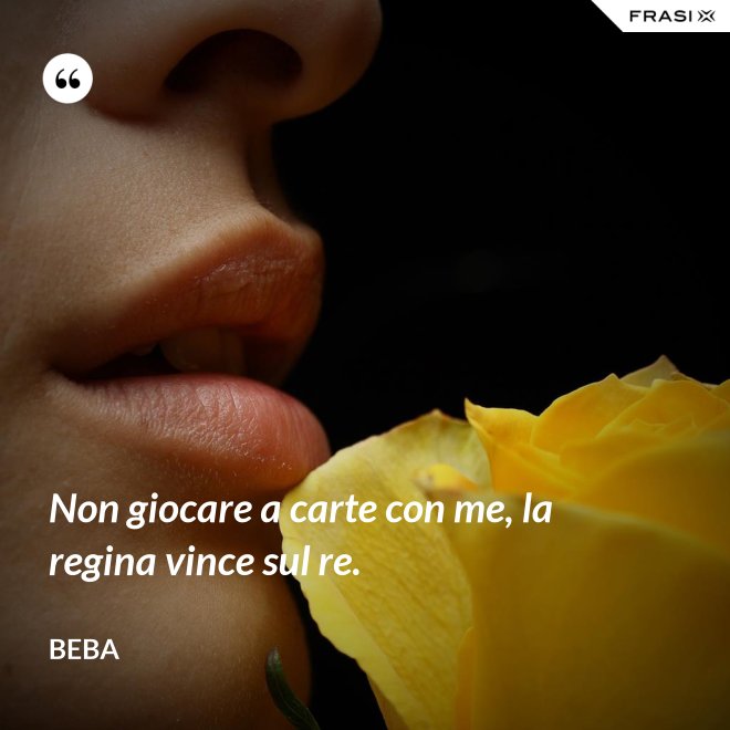 Non giocare a carte con me, la regina vince sul re. - Beba