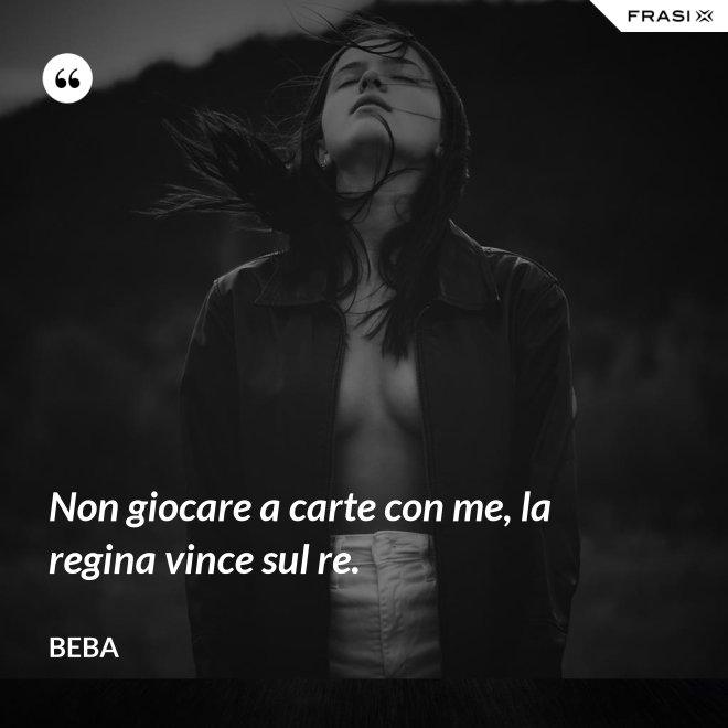 Non giocare a carte con me, la regina vince sul re. - Beba
