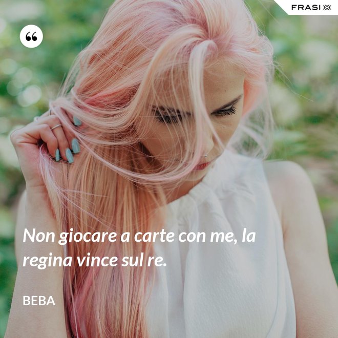Non giocare a carte con me, la regina vince sul re. - Beba