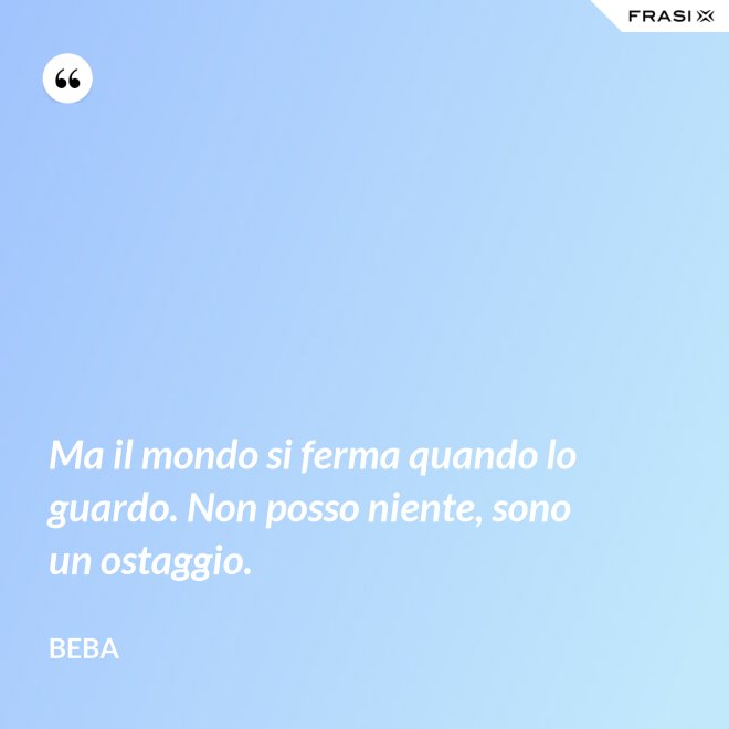 Ma il mondo si ferma quando lo guardo. Non posso niente, sono un ostaggio. - Beba
