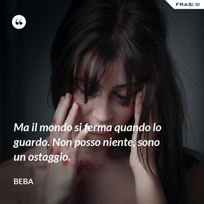 Ma il mondo si ferma quando lo guardo. Non posso niente, sono un ostaggio. - Beba