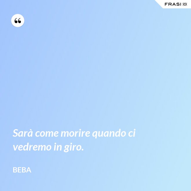 Sarà come morire quando ci vedremo in giro. - Beba