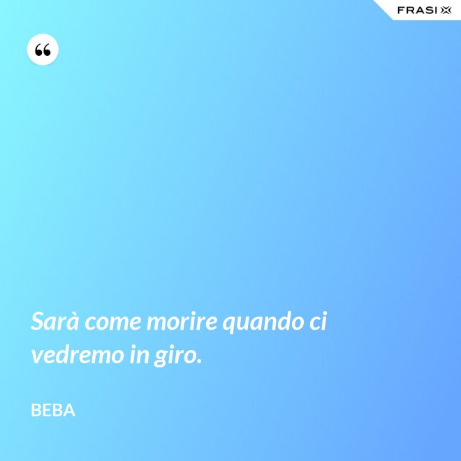 Sarà come morire quando ci vedremo in giro. - Beba
