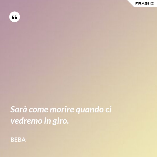 Sarà come morire quando ci vedremo in giro. - Beba