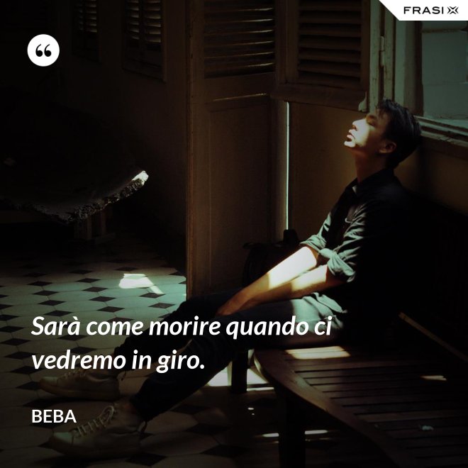 Sarà come morire quando ci vedremo in giro. - Beba