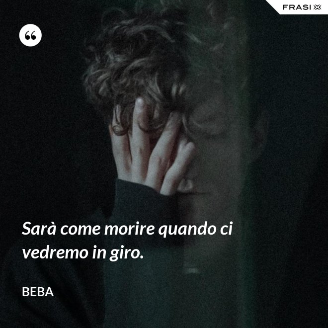 Sarà come morire quando ci vedremo in giro. - Beba