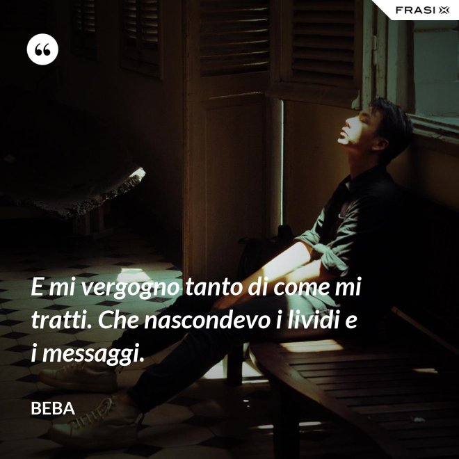 E mi vergogno tanto di come mi tratti. Che nascondevo i lividi e i messaggi. - Beba
