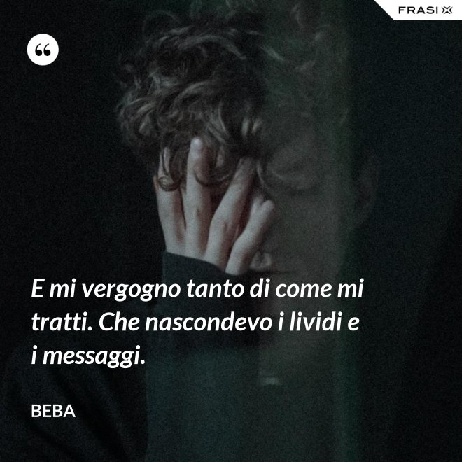 E mi vergogno tanto di come mi tratti. Che nascondevo i lividi e i messaggi. - Beba