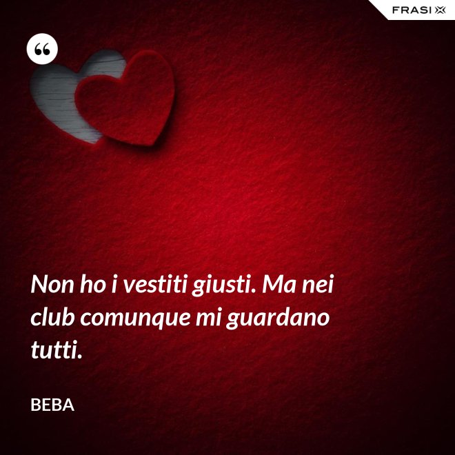 Non ho i vestiti giusti. Ma nei club comunque mi guardano tutti. - Beba