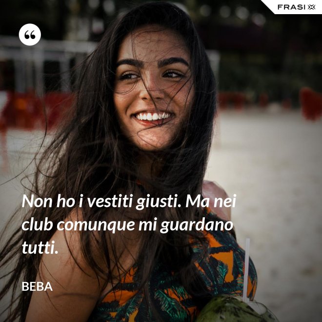 Non ho i vestiti giusti. Ma nei club comunque mi guardano tutti. - Beba