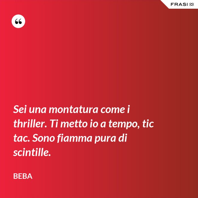Sei una montatura come i thriller. Ti metto io a tempo, tic tac. Sono fiamma pura di scintille. - Beba