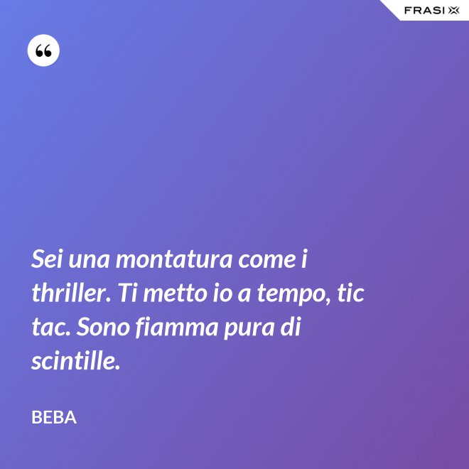 Sei una montatura come i thriller. Ti metto io a tempo, tic tac. Sono fiamma pura di scintille. - Beba