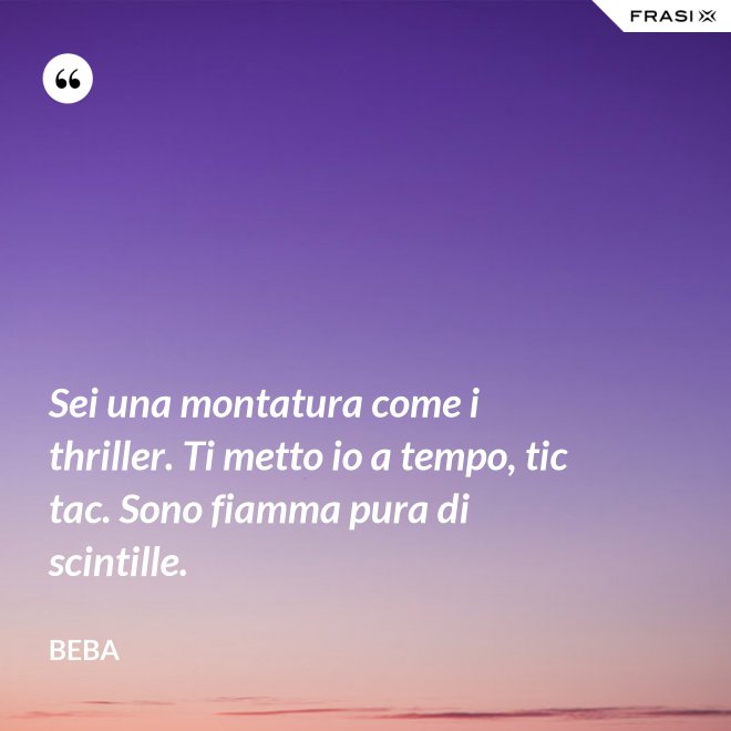 Sei una montatura come i thriller. Ti metto io a tempo, tic tac. Sono fiamma pura di scintille. - Beba