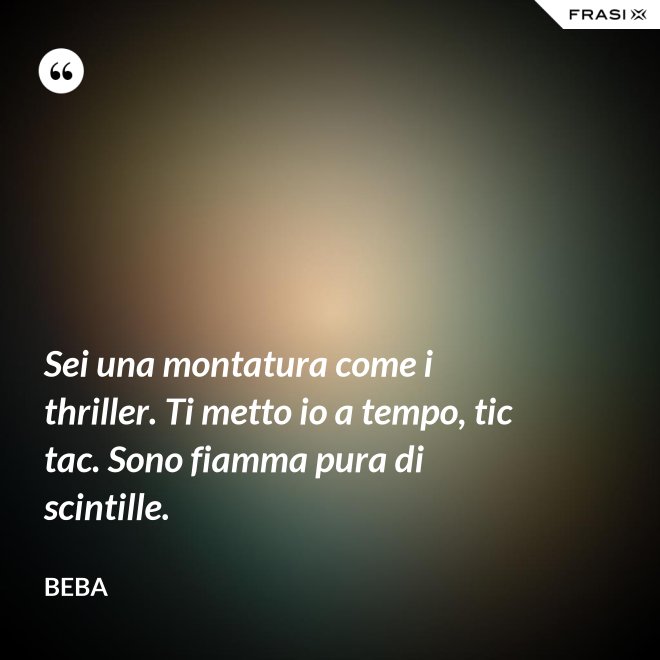 Sei una montatura come i thriller. Ti metto io a tempo, tic tac. Sono fiamma pura di scintille. - Beba