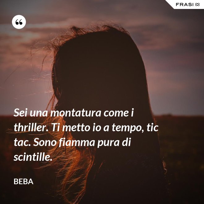Sei una montatura come i thriller. Ti metto io a tempo, tic tac. Sono fiamma pura di scintille. - Beba