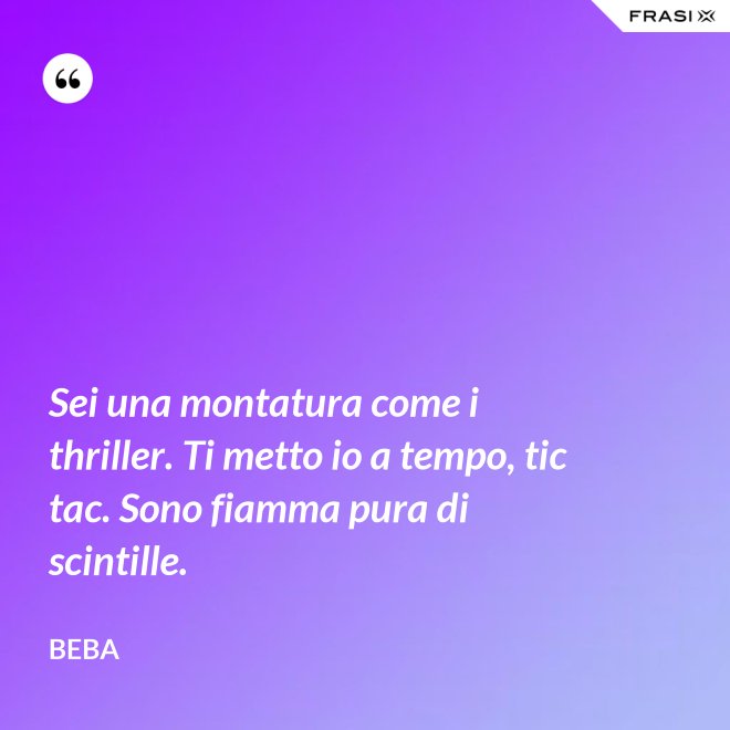 Sei una montatura come i thriller. Ti metto io a tempo, tic tac. Sono fiamma pura di scintille. - Beba