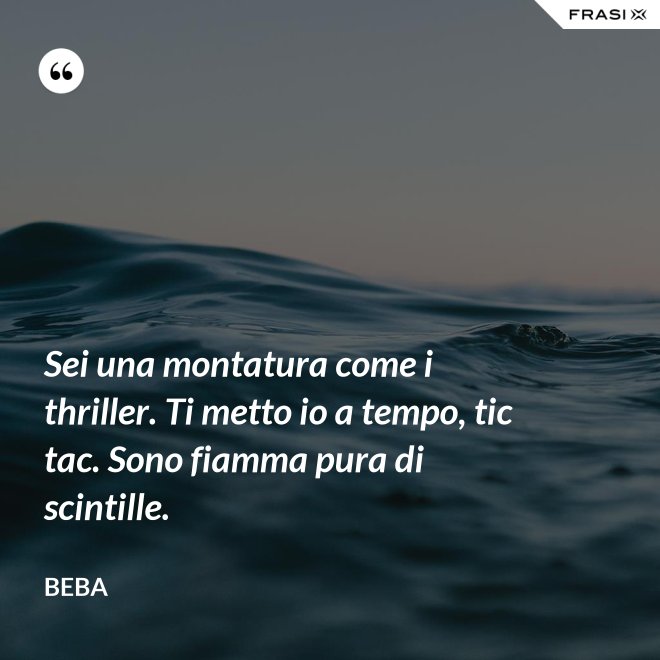 Sei una montatura come i thriller. Ti metto io a tempo, tic tac. Sono fiamma pura di scintille. - Beba