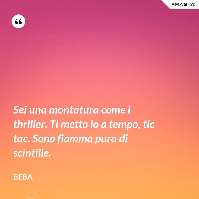 Sei una montatura come i thriller. Ti metto io a tempo, tic tac. Sono fiamma pura di scintille. - Beba