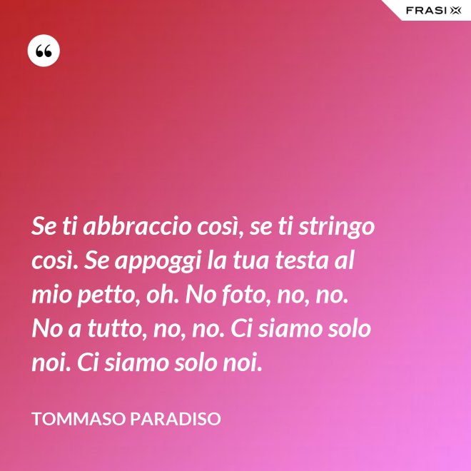 Se ti abbraccio così, se ti stringo così. Se appoggi la tua testa al mio petto, oh. No foto, no, no. No a tutto, no, no. Ci siamo solo noi. Ci siamo solo noi. - Tommaso Paradiso