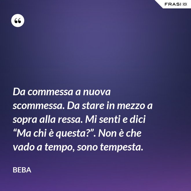 Da commessa a nuova scommessa. Da stare in mezzo a sopra alla ressa. Mi senti e dici “Ma chi è questa?”. Non è che vado a tempo, sono tempesta. - Beba