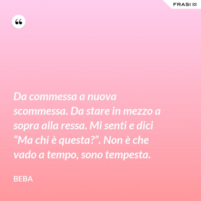 Da commessa a nuova scommessa. Da stare in mezzo a sopra alla ressa. Mi senti e dici “Ma chi è questa?”. Non è che vado a tempo, sono tempesta. - Beba