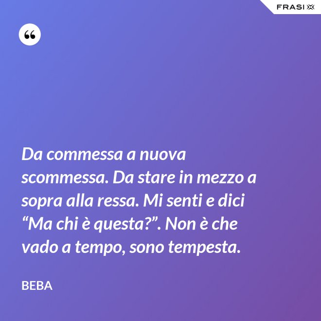 Da commessa a nuova scommessa. Da stare in mezzo a sopra alla ressa. Mi senti e dici “Ma chi è questa?”. Non è che vado a tempo, sono tempesta. - Beba