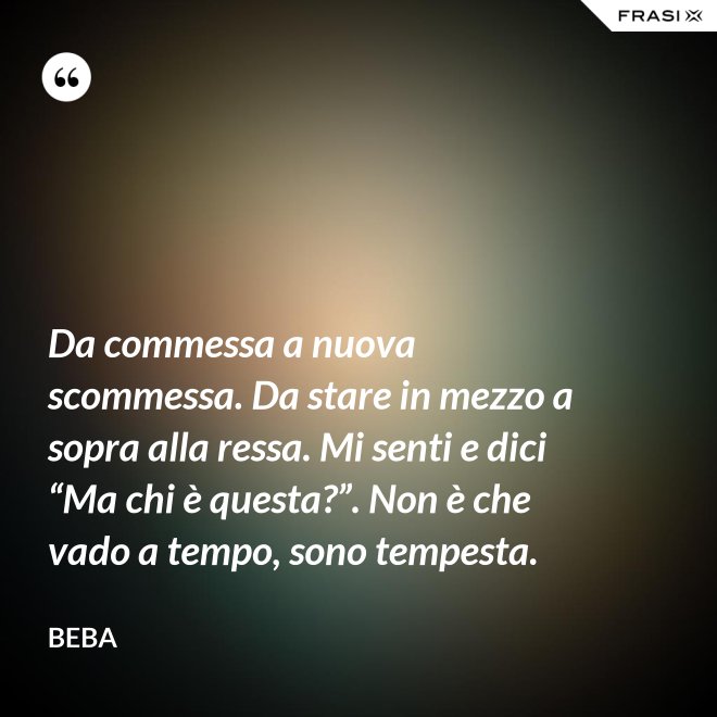 Da commessa a nuova scommessa. Da stare in mezzo a sopra alla ressa. Mi senti e dici “Ma chi è questa?”. Non è che vado a tempo, sono tempesta. - Beba