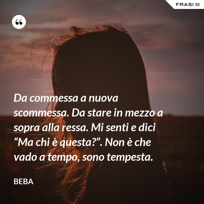 Da commessa a nuova scommessa. Da stare in mezzo a sopra alla ressa. Mi senti e dici “Ma chi è questa?”. Non è che vado a tempo, sono tempesta. - Beba