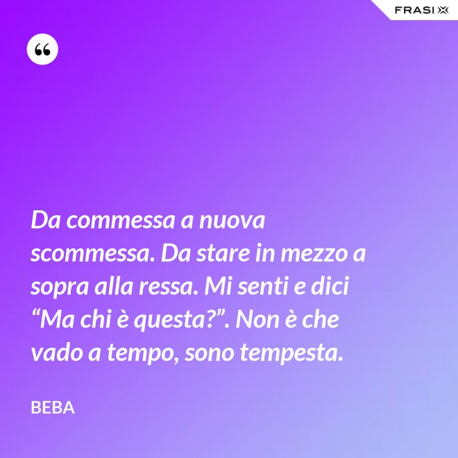 Da commessa a nuova scommessa. Da stare in mezzo a sopra alla ressa. Mi senti e dici “Ma chi è questa?”. Non è che vado a tempo, sono tempesta. - Beba