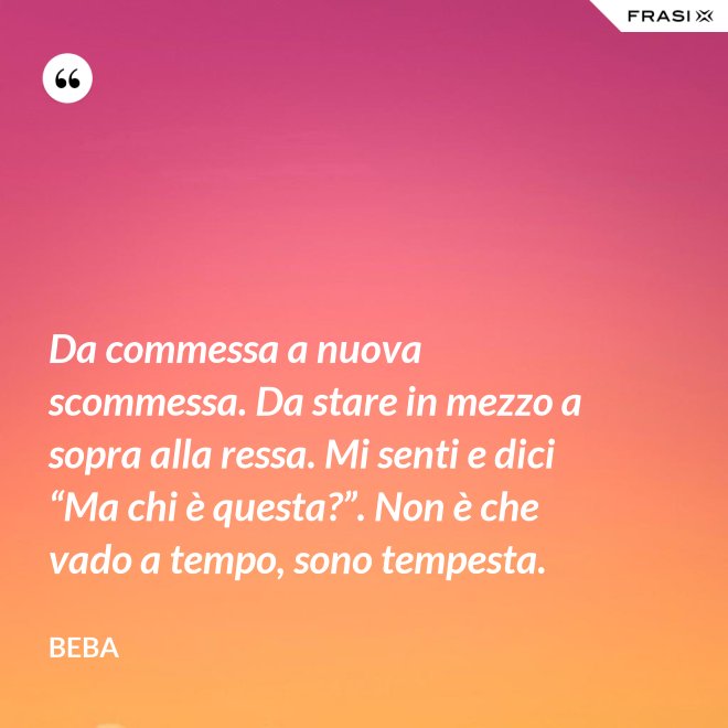 Da commessa a nuova scommessa. Da stare in mezzo a sopra alla ressa. Mi senti e dici “Ma chi è questa?”. Non è che vado a tempo, sono tempesta. - Beba