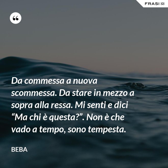 Da commessa a nuova scommessa. Da stare in mezzo a sopra alla ressa. Mi senti e dici “Ma chi è questa?”. Non è che vado a tempo, sono tempesta. - Beba