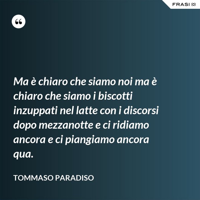 Ma è chiaro che siamo noi ma è chiaro che siamo i biscotti inzuppati nel latte con i discorsi dopo mezzanotte e ci ridiamo ancora e ci piangiamo ancora qua. - Tommaso Paradiso