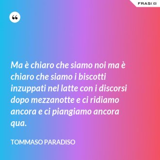 Ma è chiaro che siamo noi ma è chiaro che siamo i biscotti inzuppati nel latte con i discorsi dopo mezzanotte e ci ridiamo ancora e ci piangiamo ancora qua. - Tommaso Paradiso