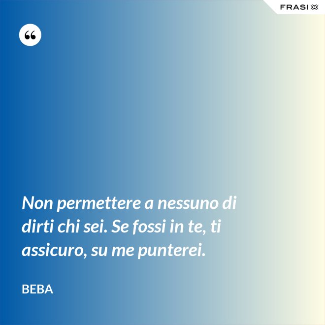 Non permettere a nessuno di dirti chi sei. Se fossi in te, ti assicuro, su me punterei. - Beba