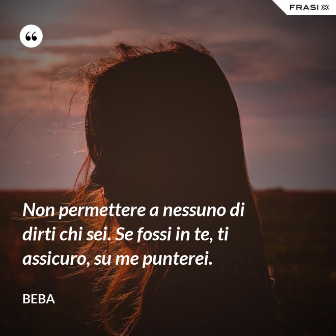 Non permettere a nessuno di dirti chi sei. Se fossi in te, ti assicuro, su me punterei. - Beba