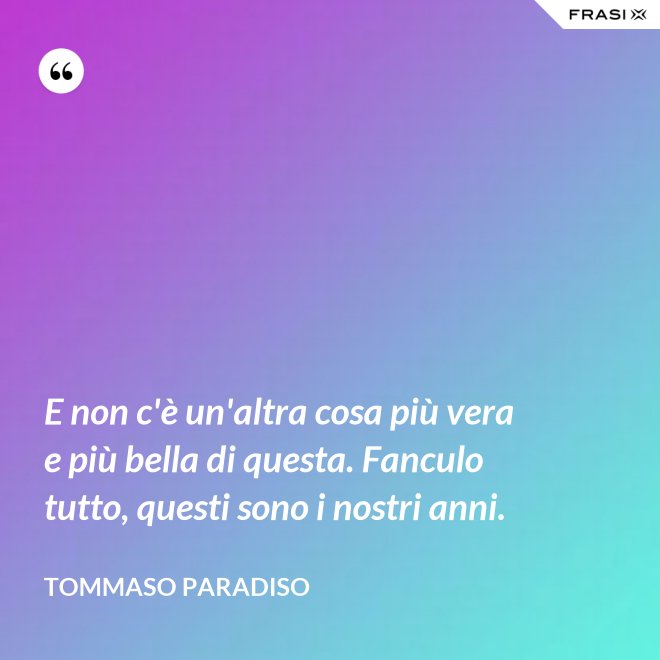 E non c'è un'altra cosa più vera e più bella di questa. Fanculo tutto, questi sono i nostri anni. - Tommaso Paradiso