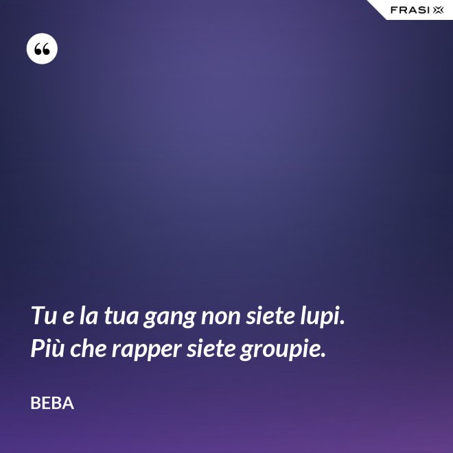 Tu e la tua gang non siete lupi. Più che rapper siete groupie. - Beba