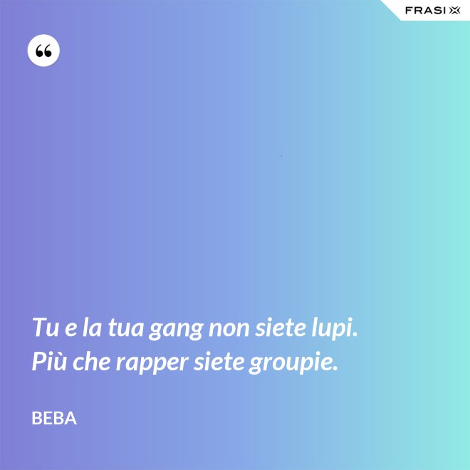 Tu e la tua gang non siete lupi. Più che rapper siete groupie. - Beba