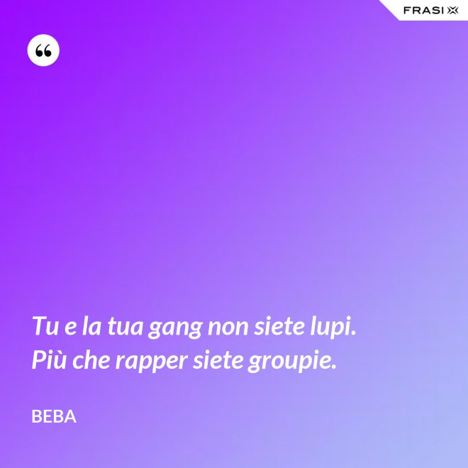 Tu e la tua gang non siete lupi. Più che rapper siete groupie. - Beba